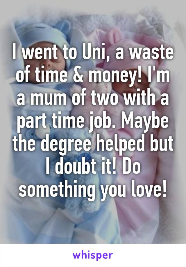 I went to Uni, a waste of time & money! I'm a mum of two with a part time job. Maybe the degree helped but I doubt it! Do something you love!
