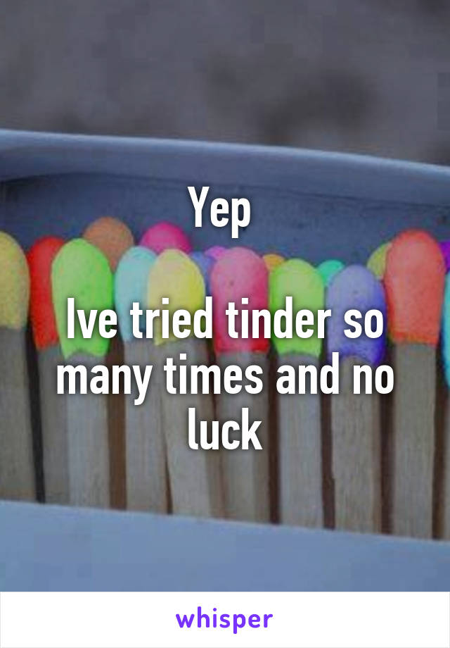 Yep 

Ive tried tinder so many times and no luck