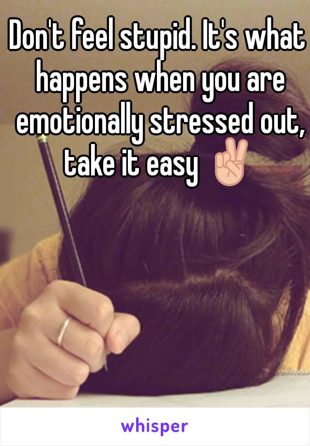 Don't feel stupid. It's what happens when you are emotionally stressed out, take it easy ✌