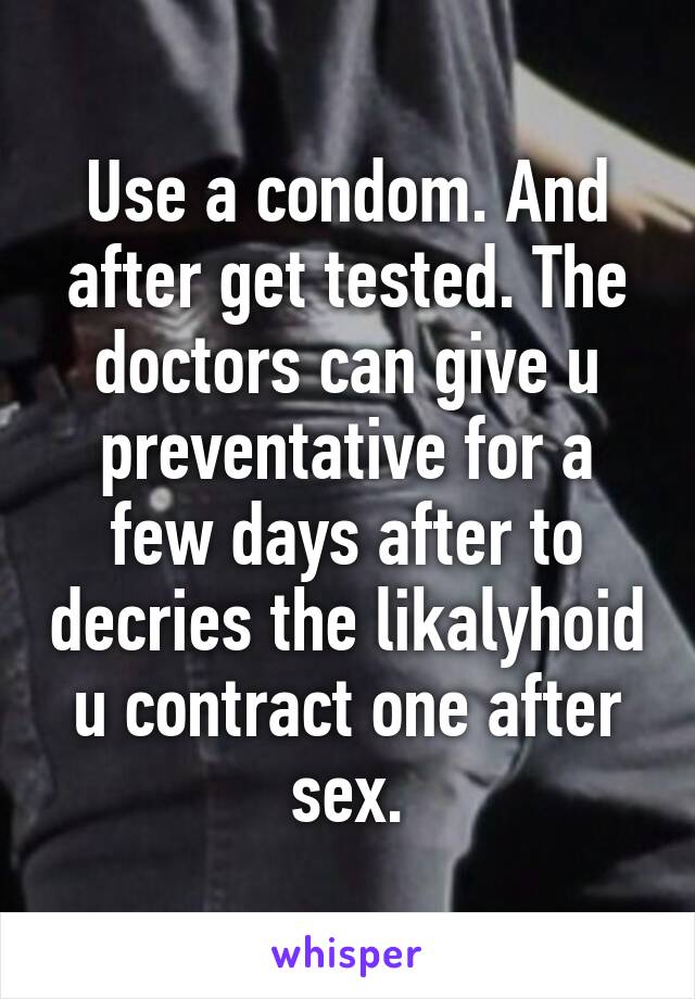 Use a condom. And after get tested. The doctors can give u preventative for a few days after to decries the likalyhoid u contract one after sex.