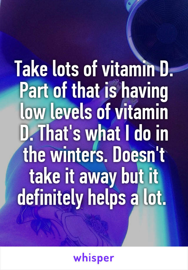 Take lots of vitamin D. Part of that is having low levels of vitamin D. That's what I do in the winters. Doesn't take it away but it definitely helps a lot. 