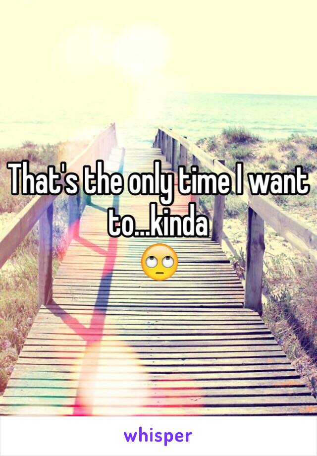 That's the only time I want to...kinda
🙄