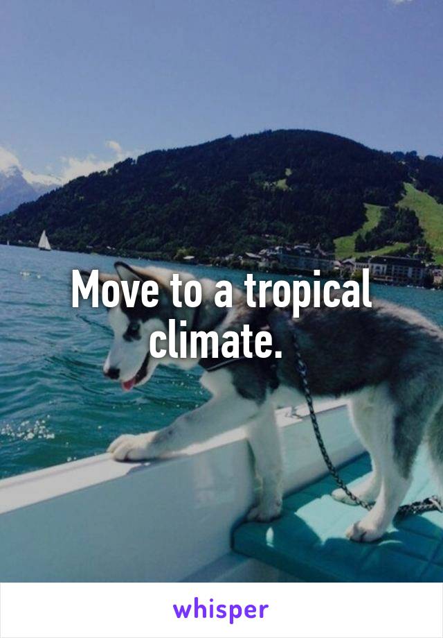 Move to a tropical climate. 