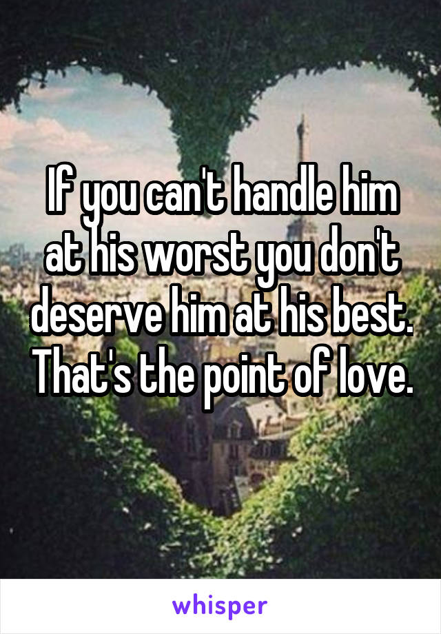 If you can't handle him at his worst you don't deserve him at his best. That's the point of love. 