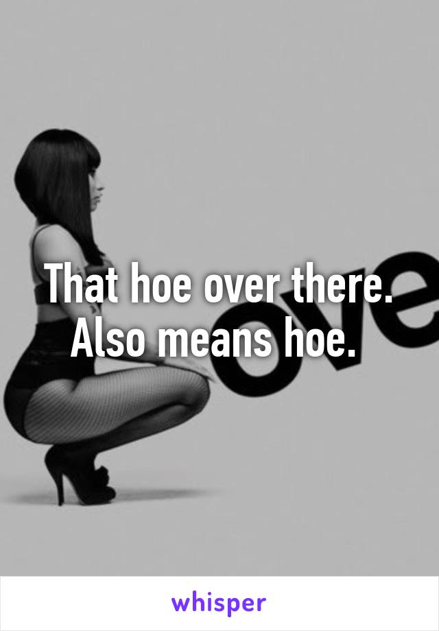 That hoe over there. Also means hoe. 