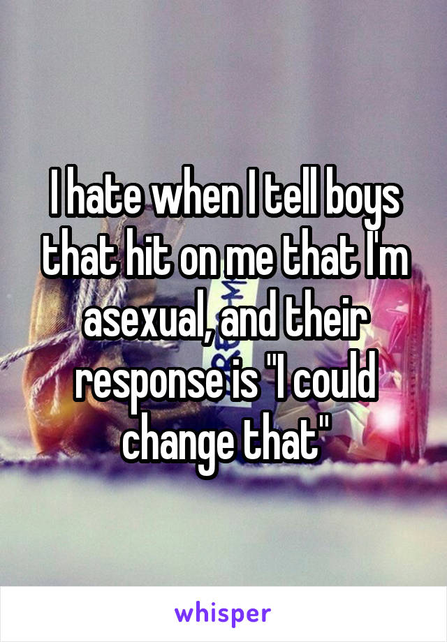 I hate when I tell boys that hit on me that I'm asexual, and their response is "I could change that"