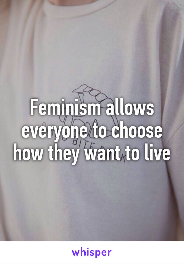 Feminism allows everyone to choose how they want to live