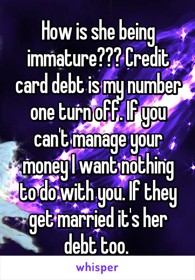 How is she being immature??? Credit card debt is my number one turn off. If you can't manage your money I want nothing to do with you. If they get married it's her debt too. 