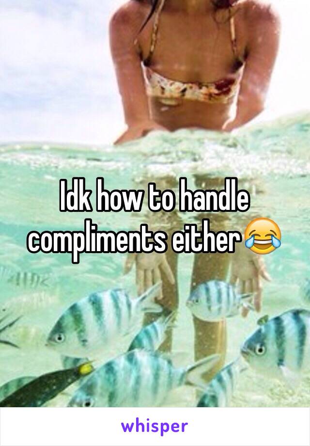 Idk how to handle compliments either😂