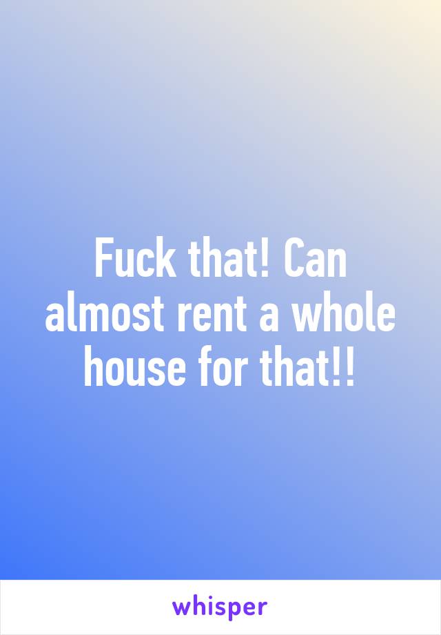 Fuck that! Can almost rent a whole house for that!!