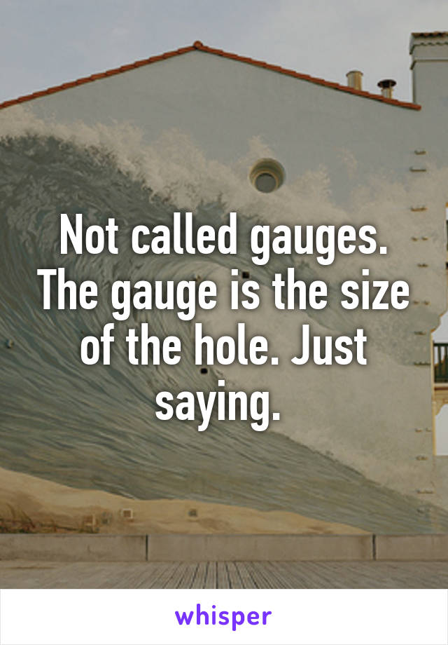 Not called gauges. The gauge is the size of the hole. Just saying. 