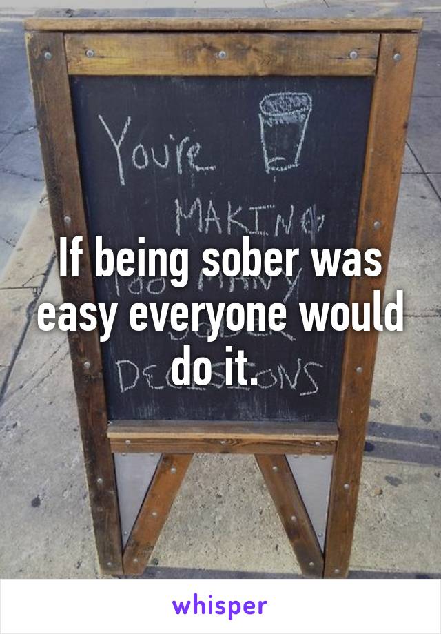 If being sober was easy everyone would do it. 