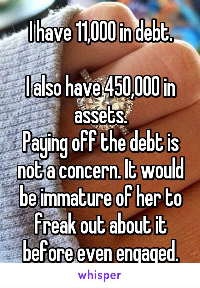 I have 11,000 in debt.

I also have 450,000 in assets.
Paying off the debt is not a concern. It would be immature of her to freak out about it before even engaged.