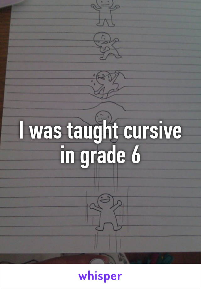 I was taught cursive in grade 6