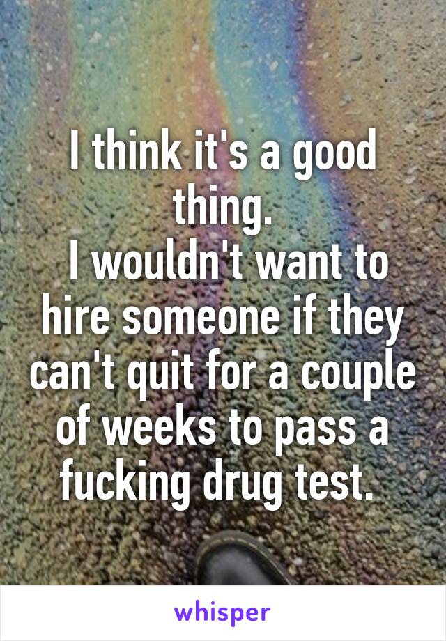 I think it's a good thing.
 I wouldn't want to hire someone if they can't quit for a couple of weeks to pass a fucking drug test. 