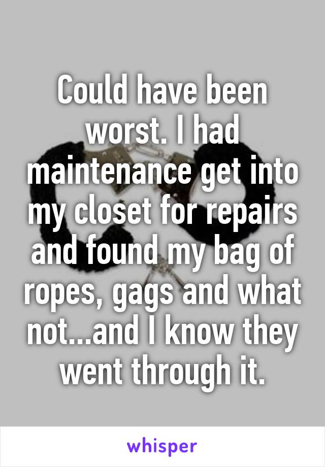 Could have been worst. I had maintenance get into my closet for repairs and found my bag of ropes, gags and what not...and I know they went through it.
