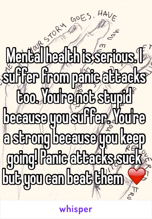 Mental health is serious. I suffer from panic attacks too. You're not stupid because you suffer. You're a strong because you keep going! Panic attacks suck but you can beat them ❤️
