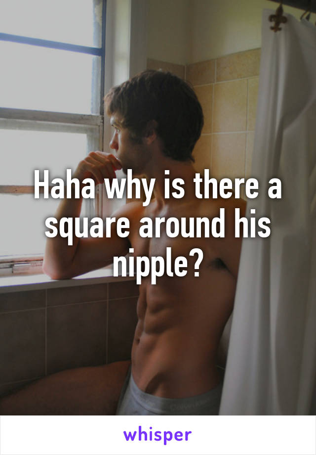 Haha why is there a square around his nipple?