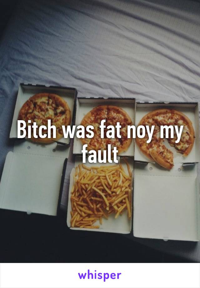 Bitch was fat noy my fault