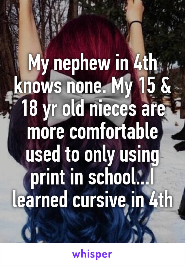 My nephew in 4th knows none. My 15 & 18 yr old nieces are more comfortable used to only using print in school...I learned cursive in 4th