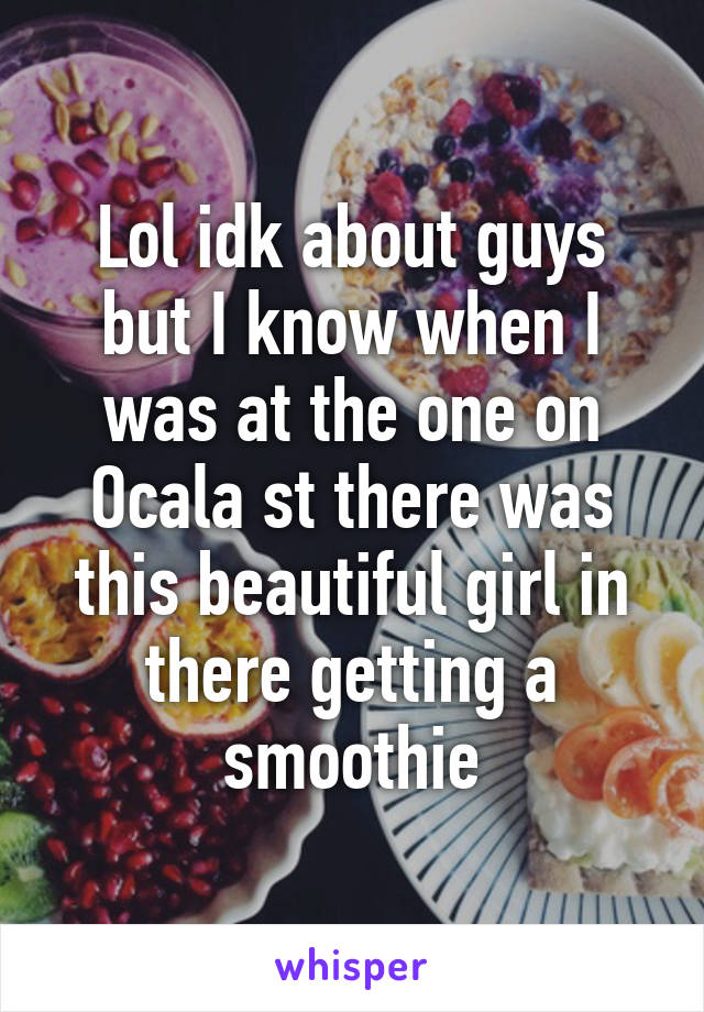 Lol idk about guys but I know when I was at the one on Ocala st there was this beautiful girl in there getting a smoothie