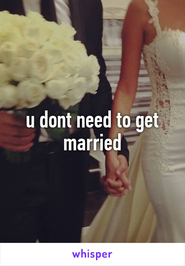 u dont need to get married