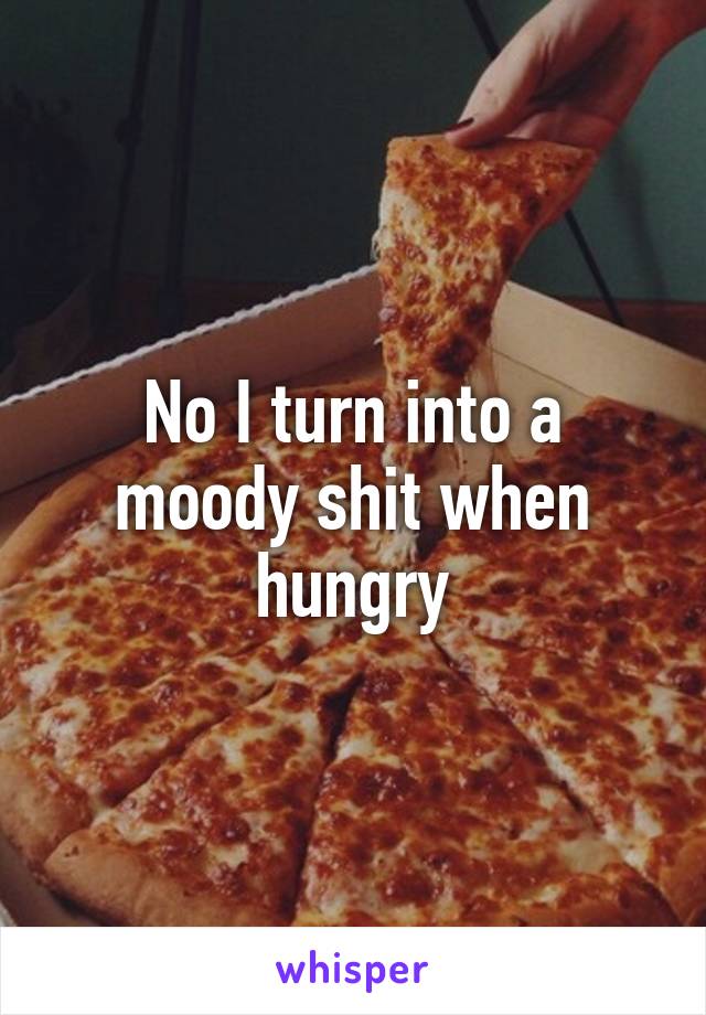 No I turn into a moody shit when hungry