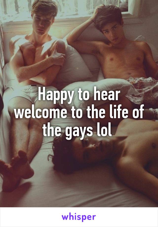 Happy to hear welcome to the life of the gays lol 