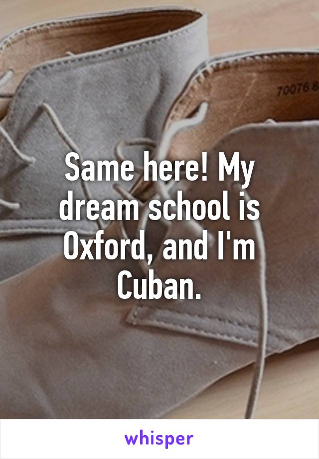 Same here! My dream school is Oxford, and I'm Cuban.