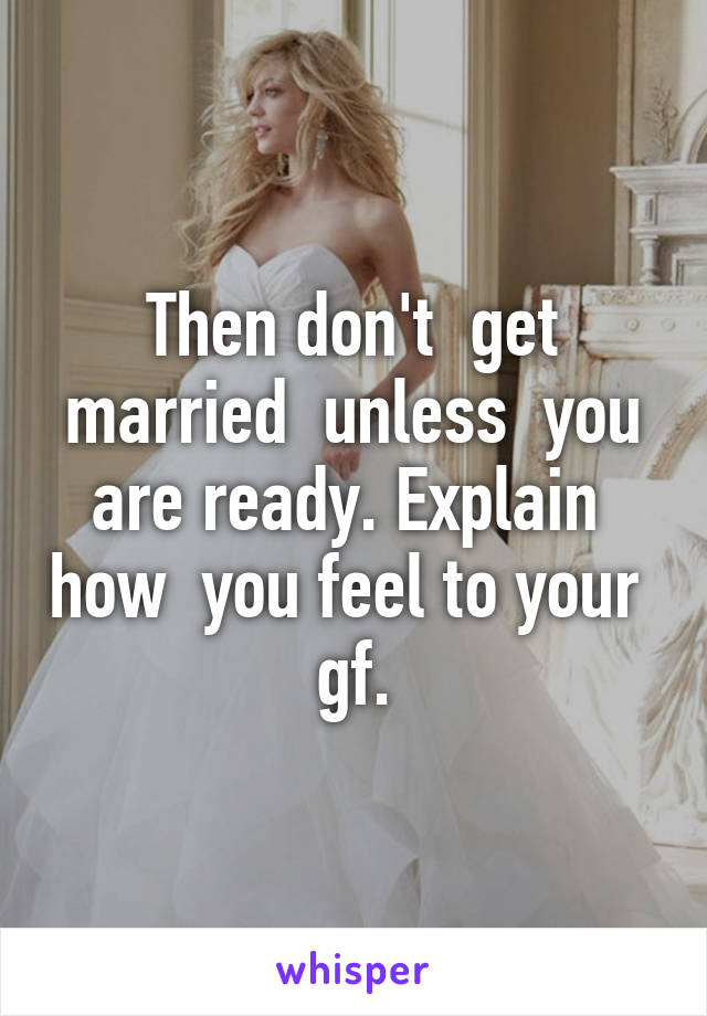Then don't  get married  unless  you are ready. Explain  how  you feel to your  gf.