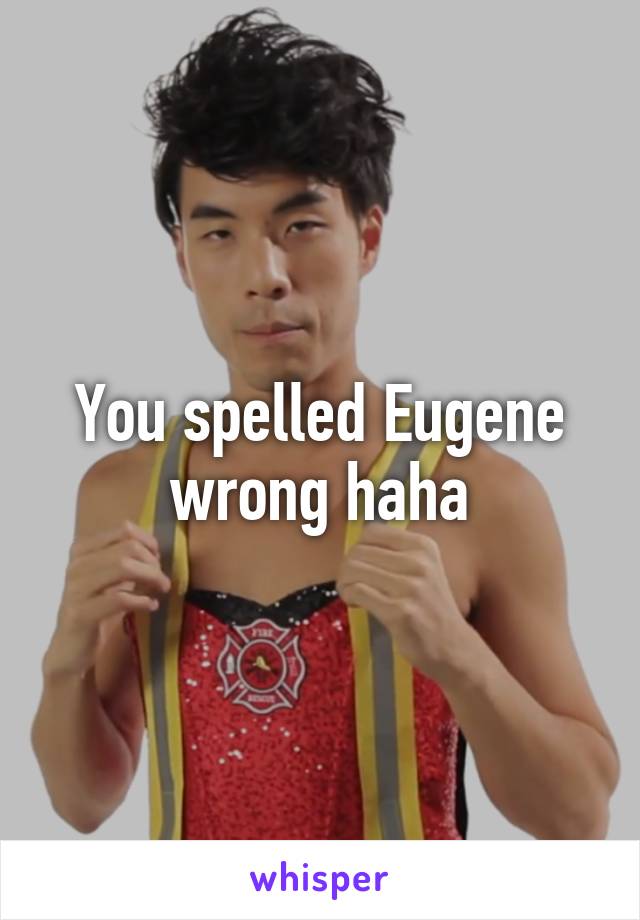 You spelled Eugene wrong haha