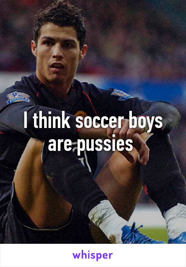 I think soccer boys are pussies 