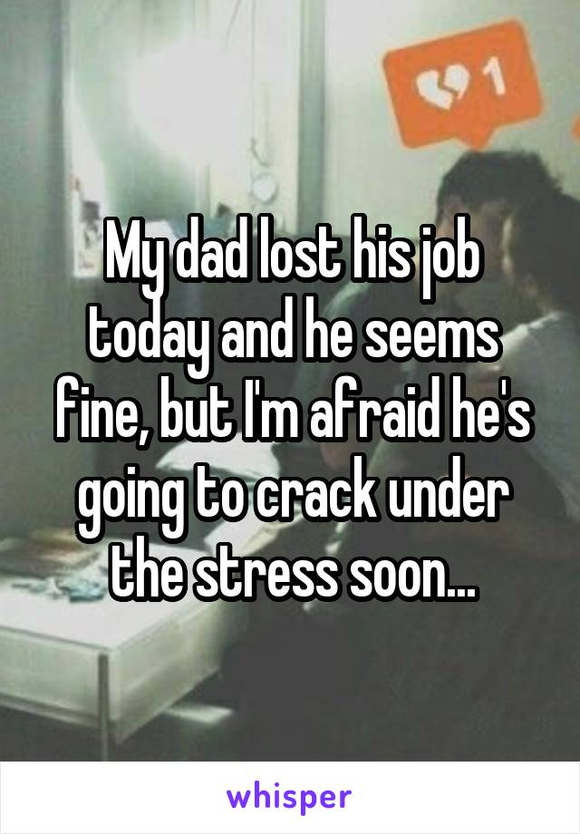 My dad lost his job today and he seems fine, but I'm afraid he's going to crack under the stress soon...