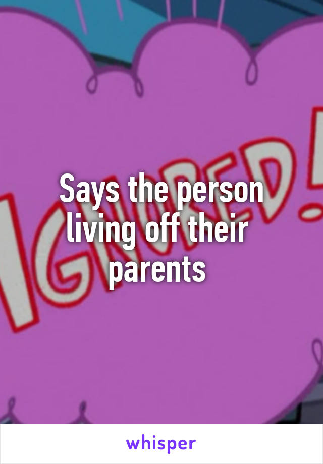 Says the person living off their  parents 