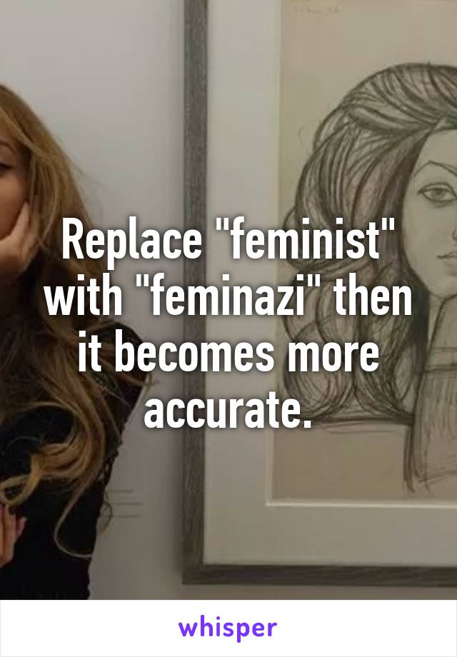 Replace "feminist" with "feminazi" then it becomes more accurate.