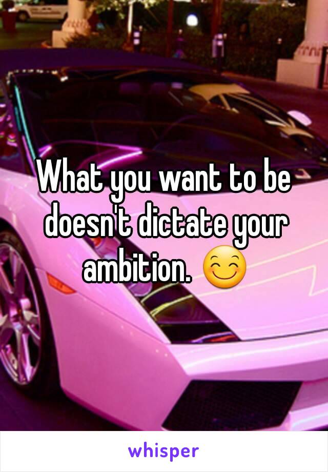 What you want to be doesn't dictate your ambition. 😊