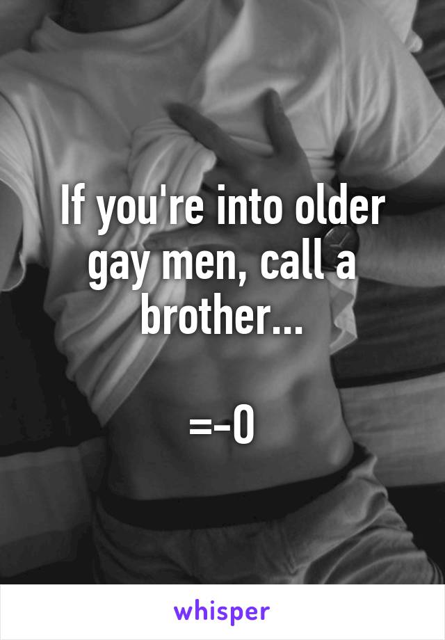 If you're into older gay men, call a brother...

=-O