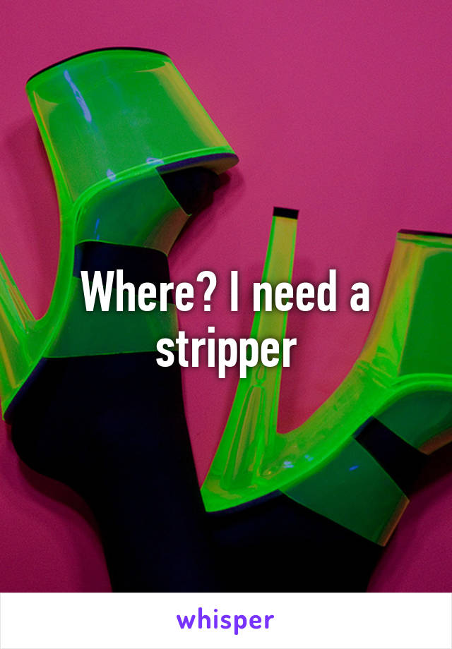 Where? I need a stripper