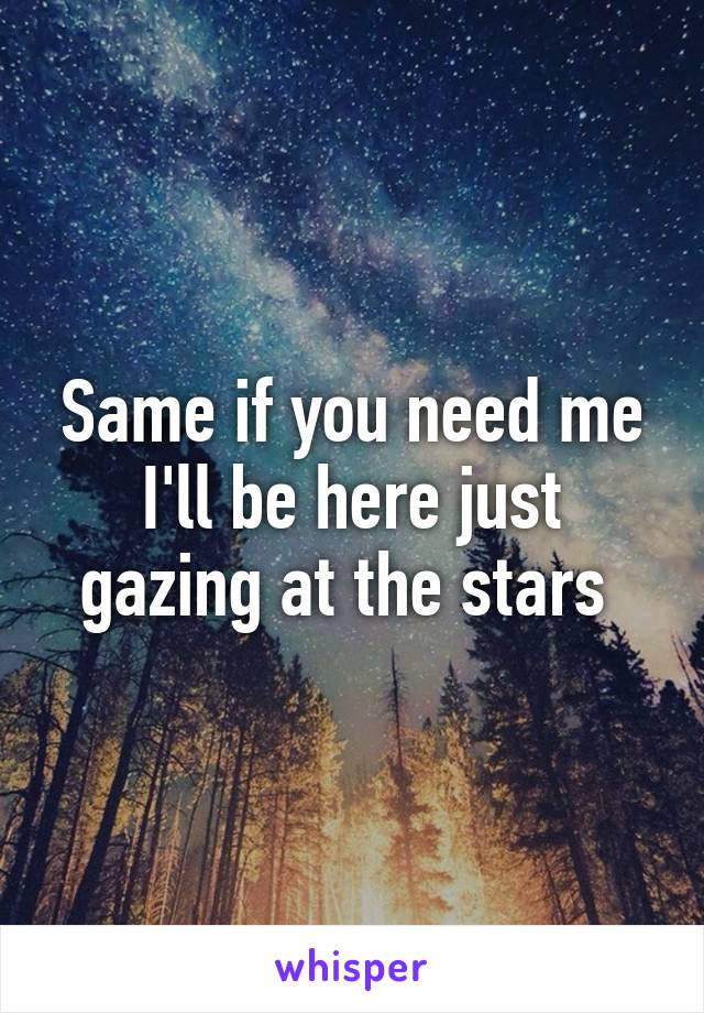 Same if you need me I'll be here just gazing at the stars 