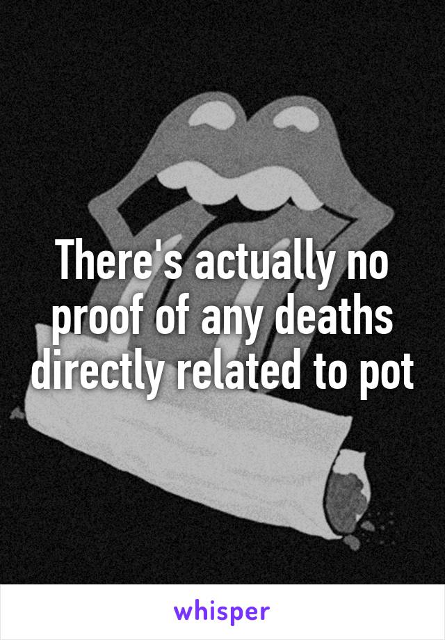 There's actually no proof of any deaths directly related to pot