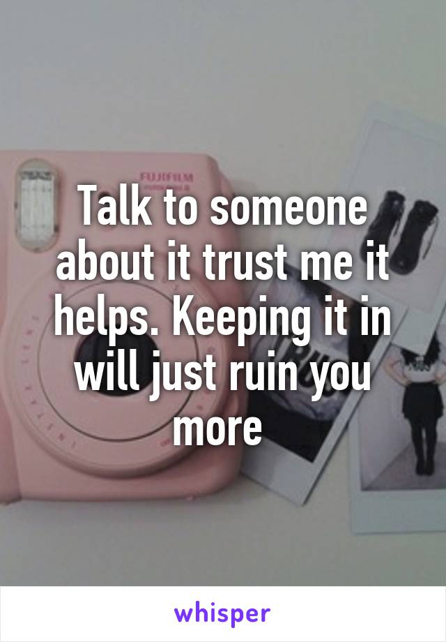 Talk to someone about it trust me it helps. Keeping it in will just ruin you more 