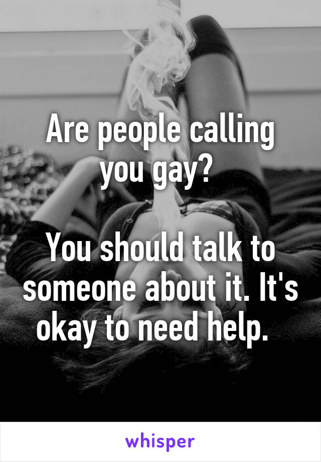 Are people calling you gay? 

You should talk to someone about it. It's okay to need help.  