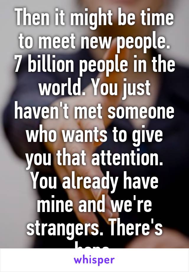 Then it might be time to meet new people. 7 billion people in the world. You just haven't met someone who wants to give you that attention. You already have mine and we're strangers. There's hope.