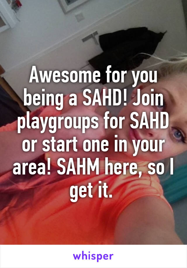 Awesome for you being a SAHD! Join playgroups for SAHD or start one in your area! SAHM here, so I get it. 