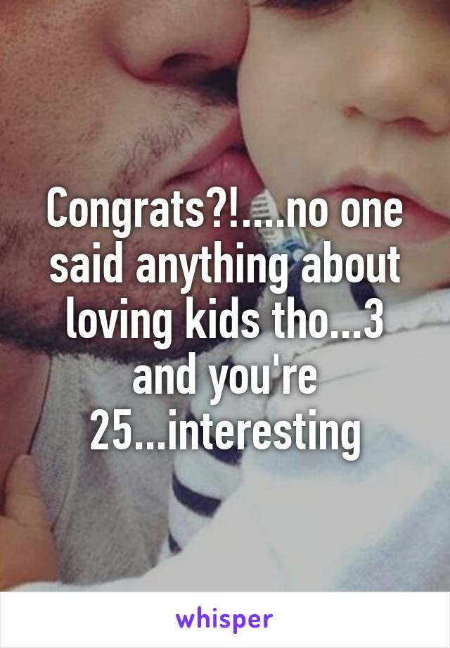 Congrats?!....no one said anything about loving kids tho...3 and you're 25...interesting