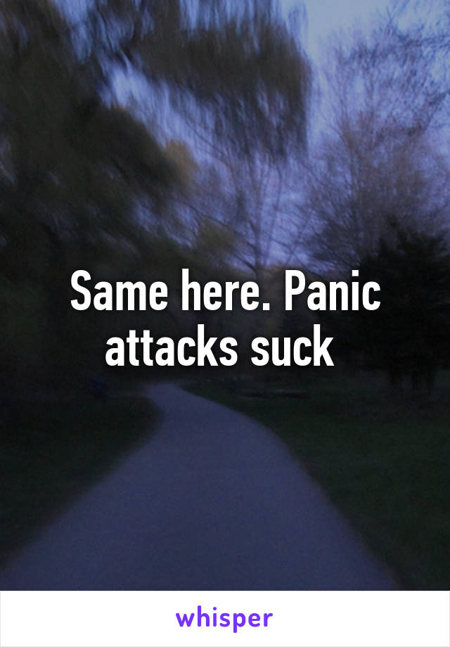 Same here. Panic attacks suck 