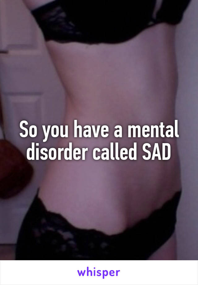 So you have a mental disorder called SAD