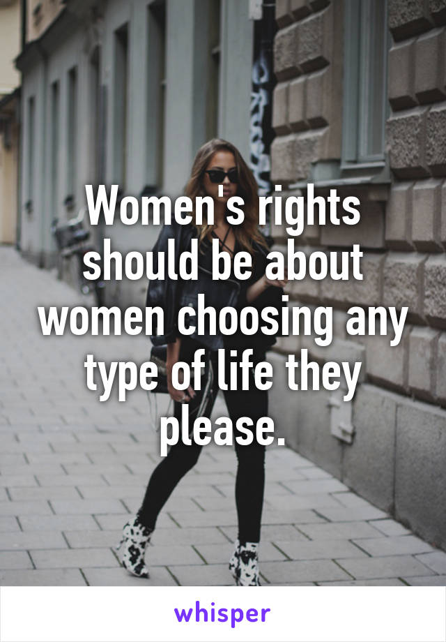 Women's rights should be about women choosing any type of life they please.