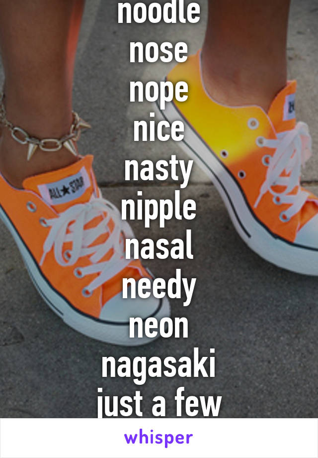 noodle
nose
nope
nice
nasty
nipple
nasal
needy
neon
nagasaki
just a few "n-words"