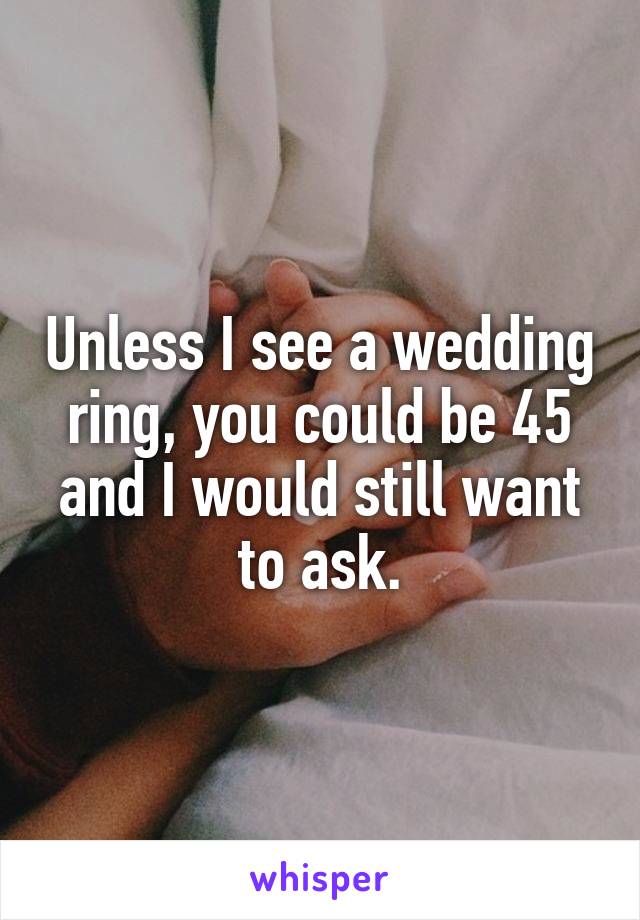 Unless I see a wedding ring, you could be 45 and I would still want to ask.